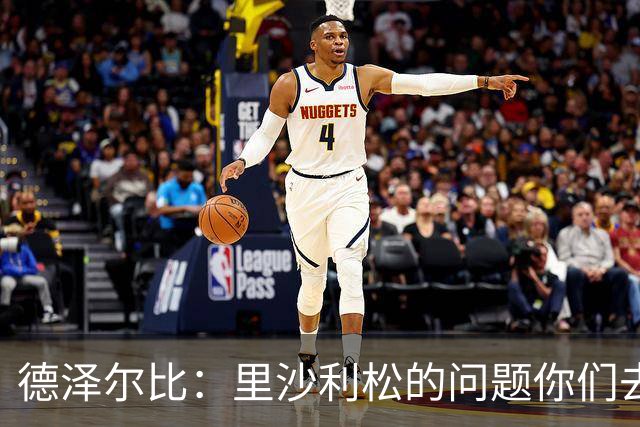 德泽尔比：里沙利松的问题你们去问高层，我和任何人都没有问题