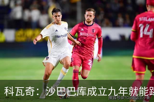 科瓦奇：沙巴巴库成立九年就能踢欧冠，说明他们做对了很多事