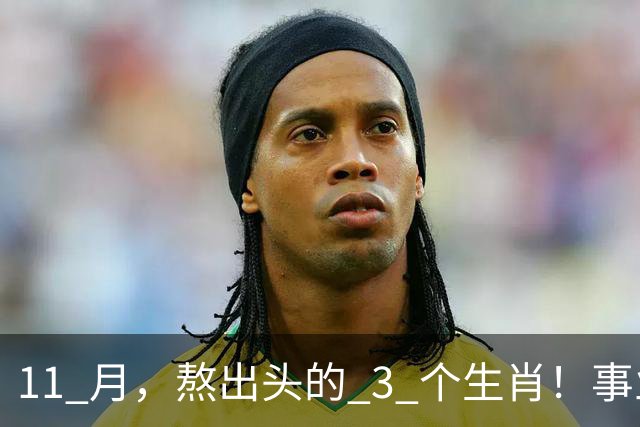 11 月，熬出头的 3 个生肖！事业逐步走高，辛苦付出开始变现